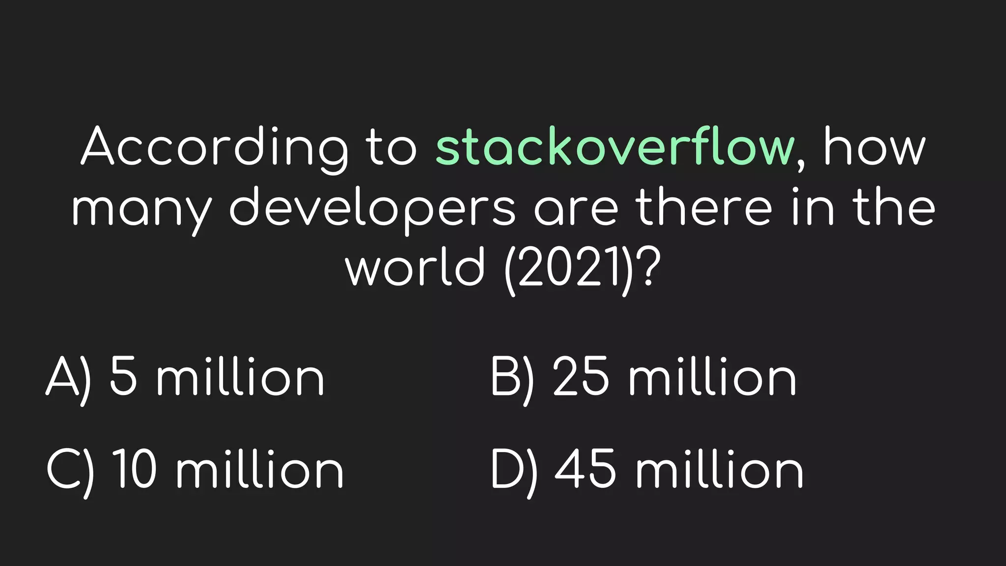 According to stackoverflow, how
many developers are there in the
world (2021)?
A) 5 million
C) 10 million
B) 25 million
D) 45 million
 