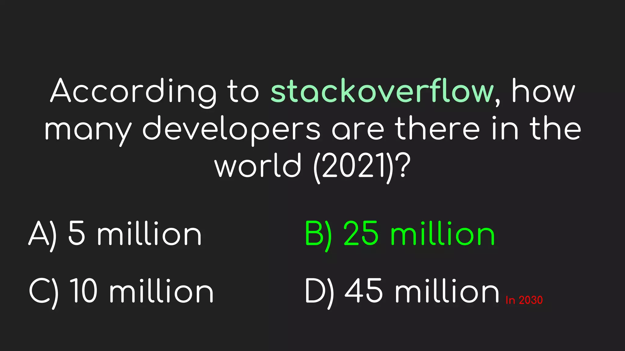 According to stackoverflow, how
many developers are there in the
world (2021)?
A) 5 million
C) 10 million
B) 25 million
D) 45 millionIn 2030
 