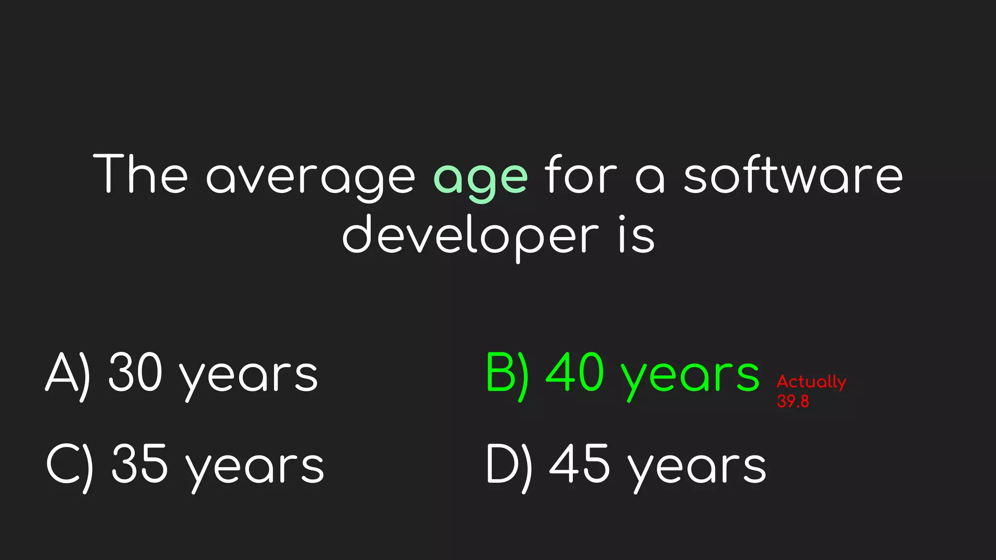 The average age for a software
developer is
A) 30 years
C) 35 years
B) 40 years
D) 45 years
Actually
39.8
 