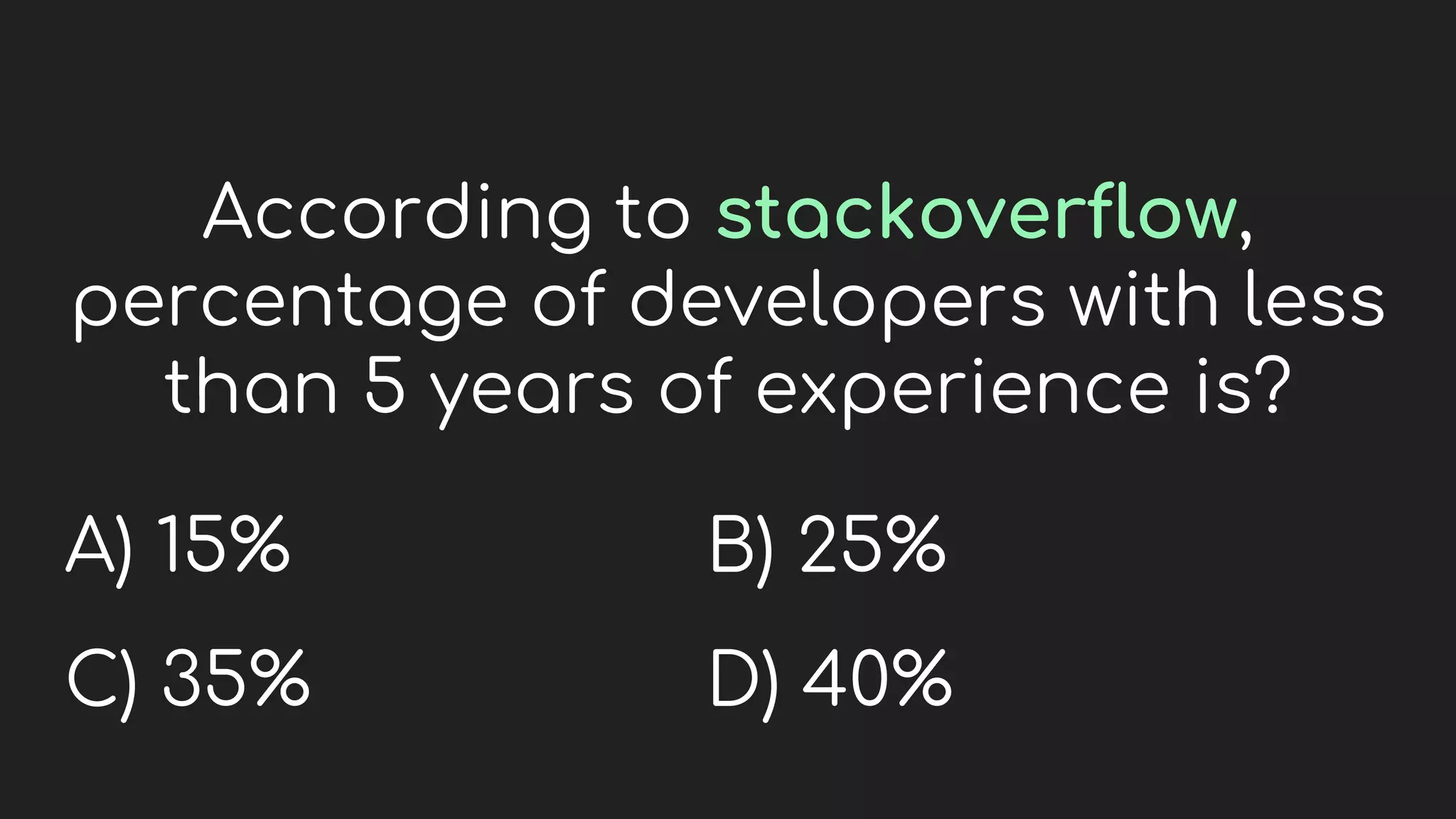 According to stackoverflow,
percentage of developers with less
than 5 years of experience is?
A) 15%
C) 35%
B) 25%
D) 40%
 