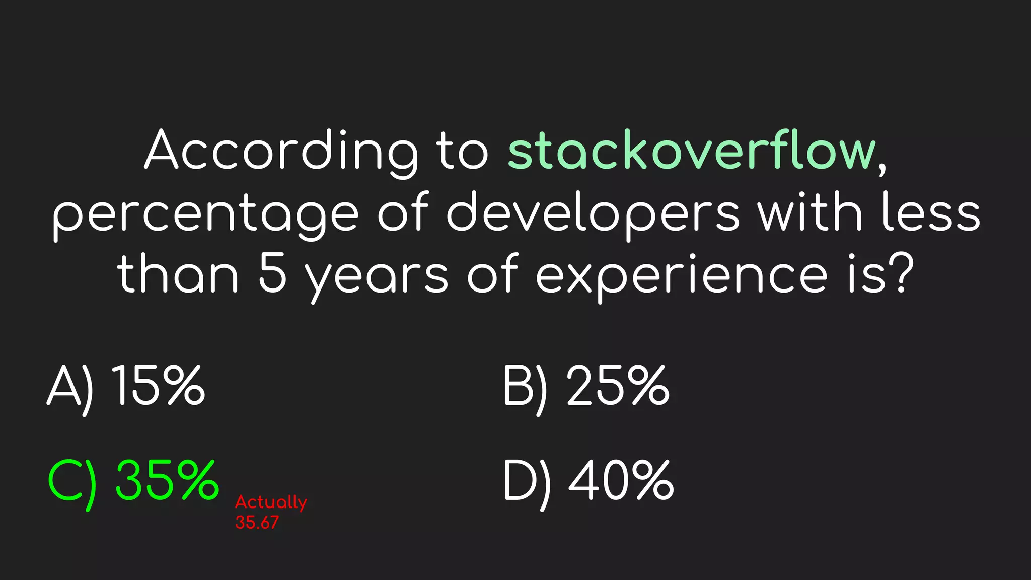 According to stackoverflow,
percentage of developers with less
than 5 years of experience is?
A) 15%
C) 35%
B) 25%
D) 40%
Actually
35.67
 