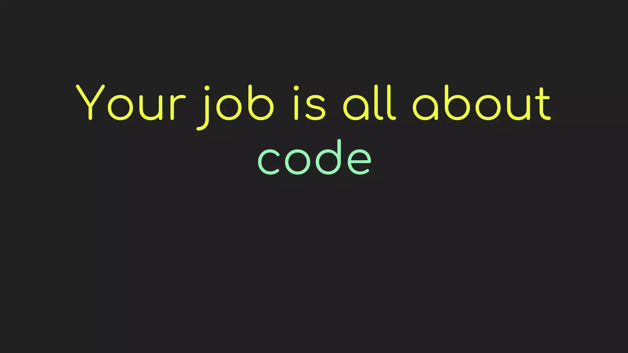 Your job is all about
code
 