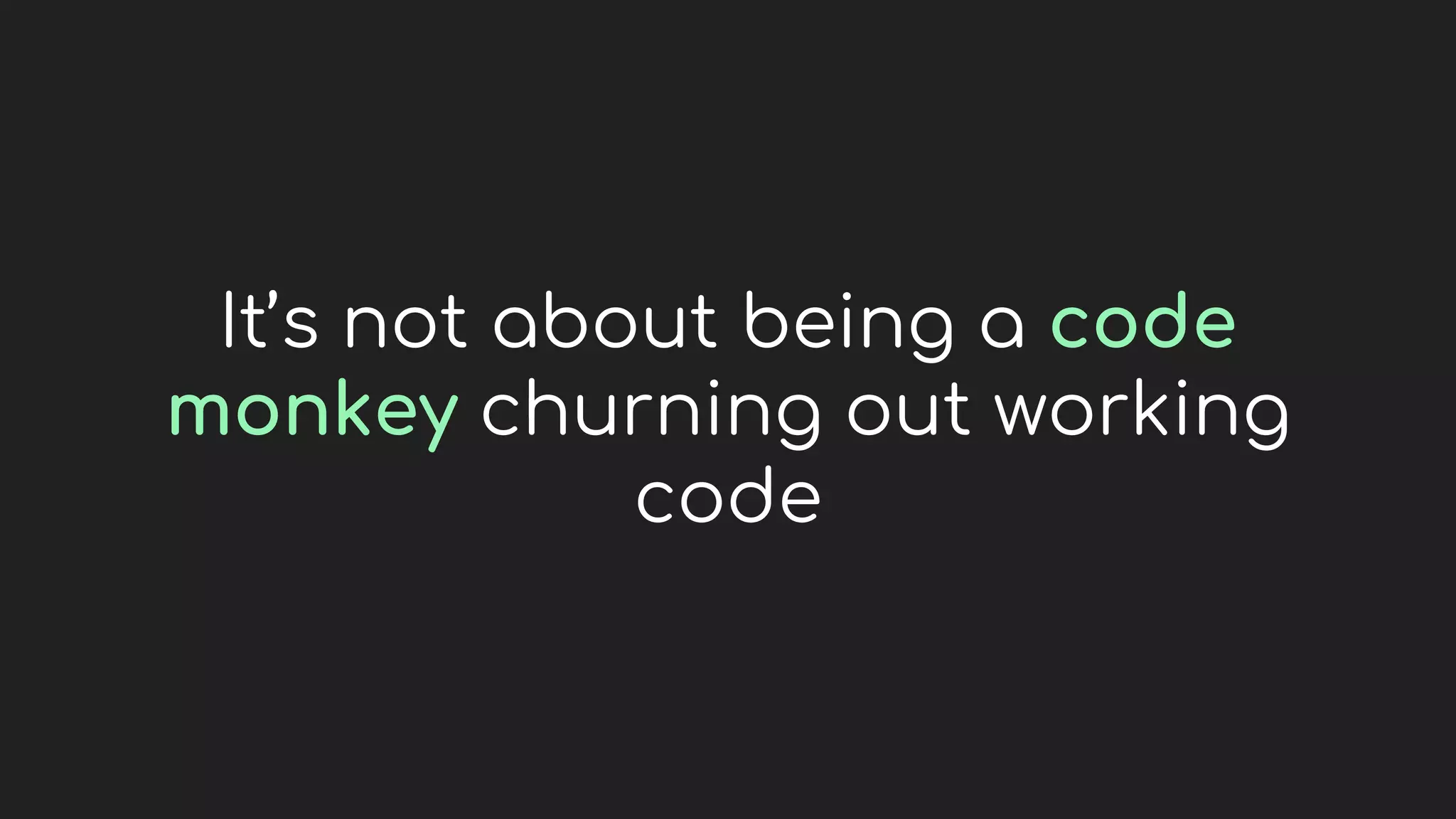 It’s not about being a code
monkey churning out working
code
 