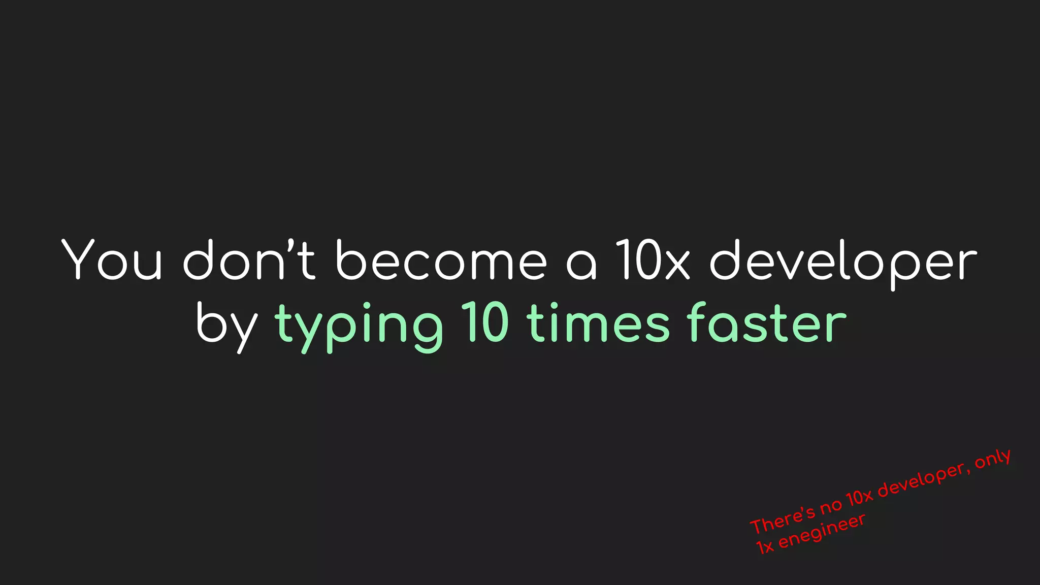 You don’t become a 10x developer
by typing 10 times faster
 