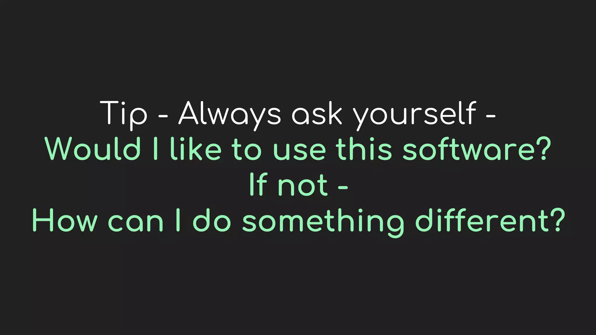 Tip - Always ask yourself -
Would I like to use this software?
If not -
How can I do something different?
 