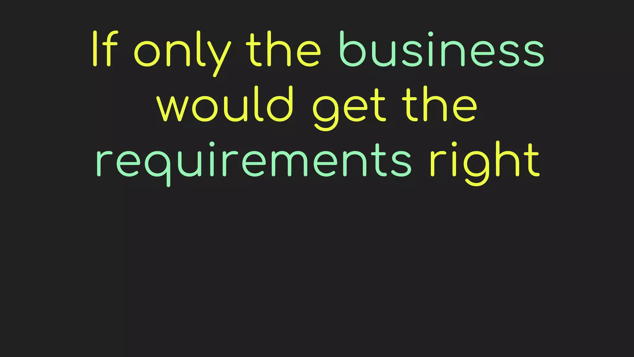 If only the business
would get the
requirements right
 