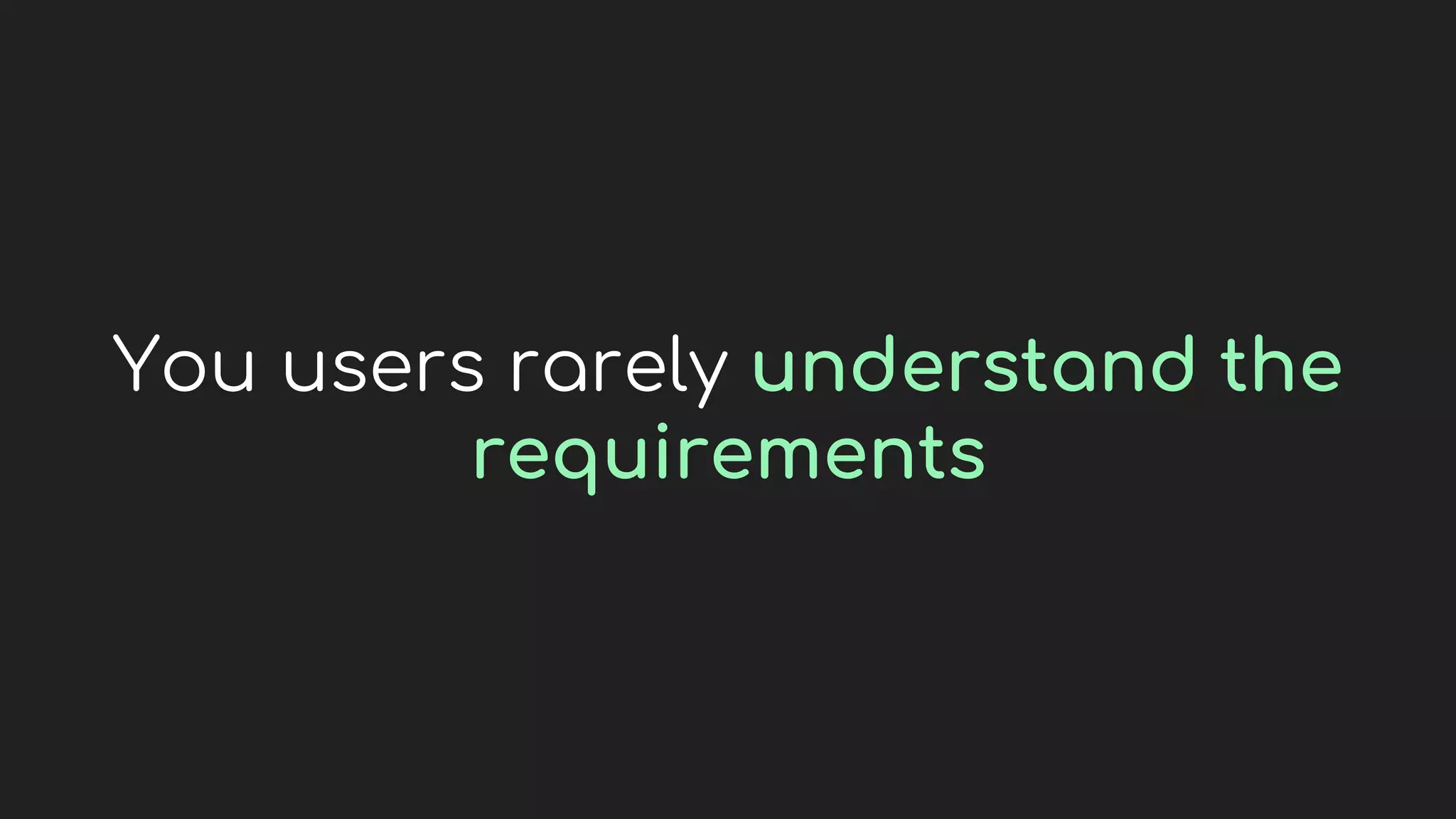 You users rarely understand the
requirements
 