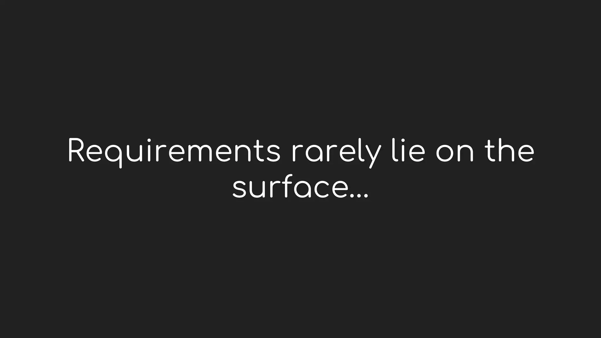 Requirements rarely lie on the
surface…
 