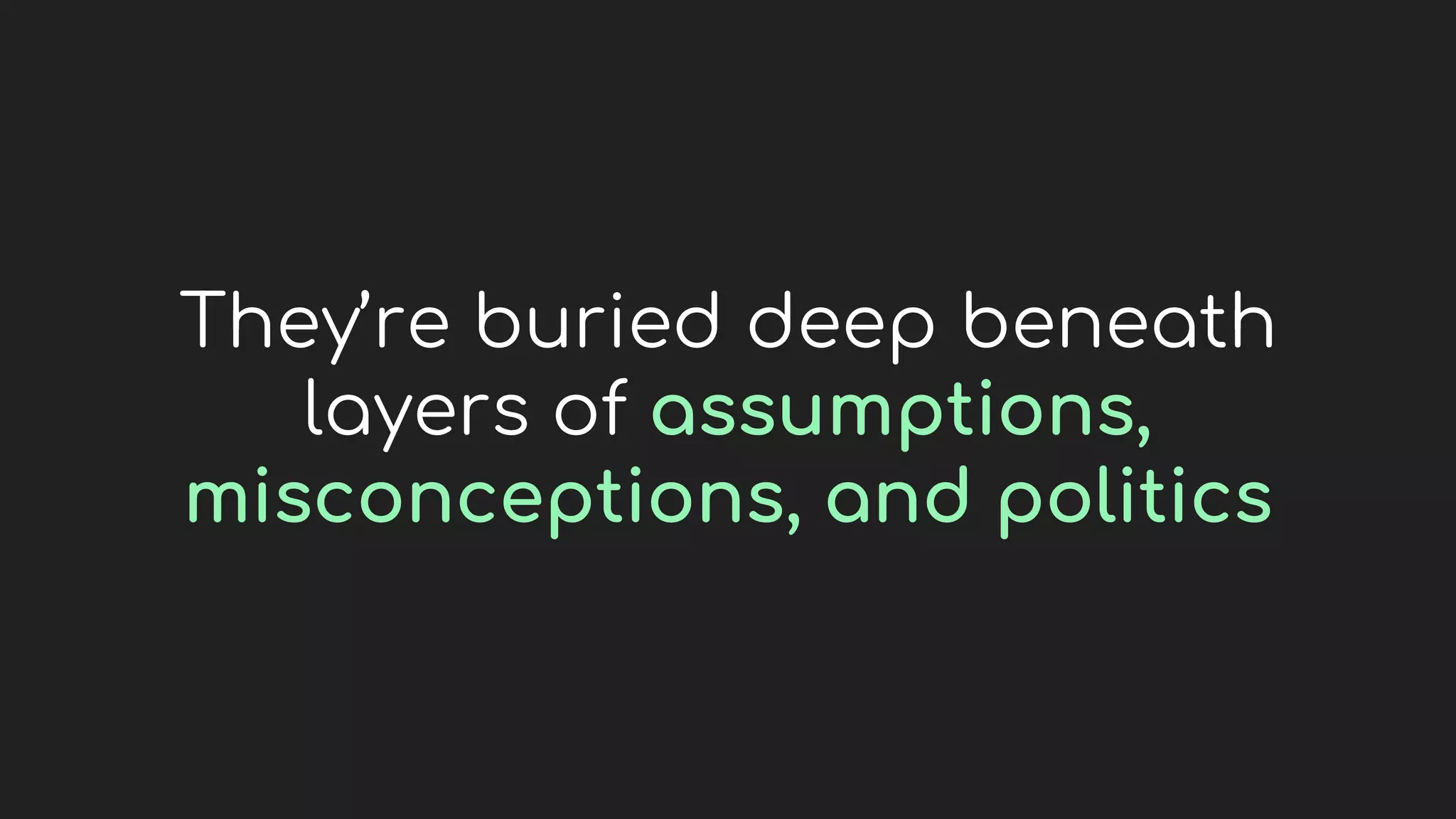They’re buried deep beneath
layers of assumptions,
misconceptions, and politics
 