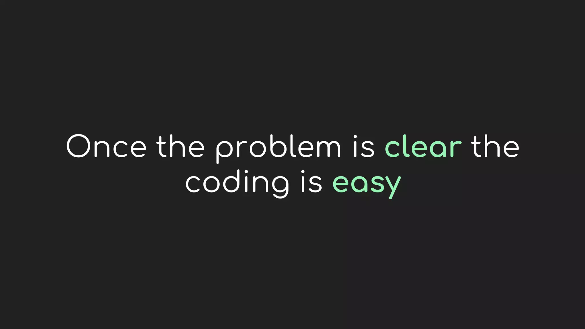 Once the problem is clear the
coding is easy
 