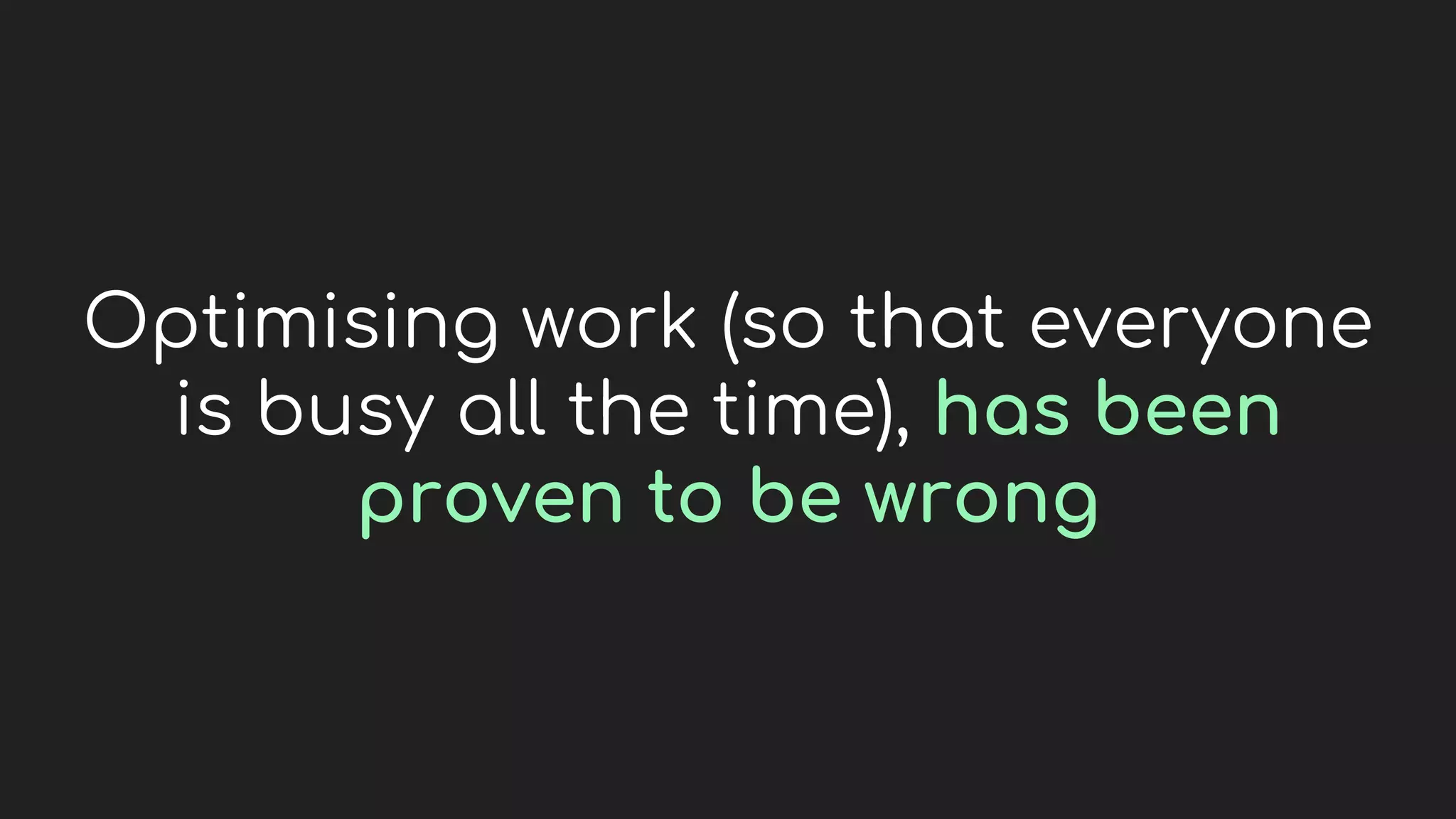 Optimising work (so that everyone
is busy all the time), has been
proven to be wrong
 