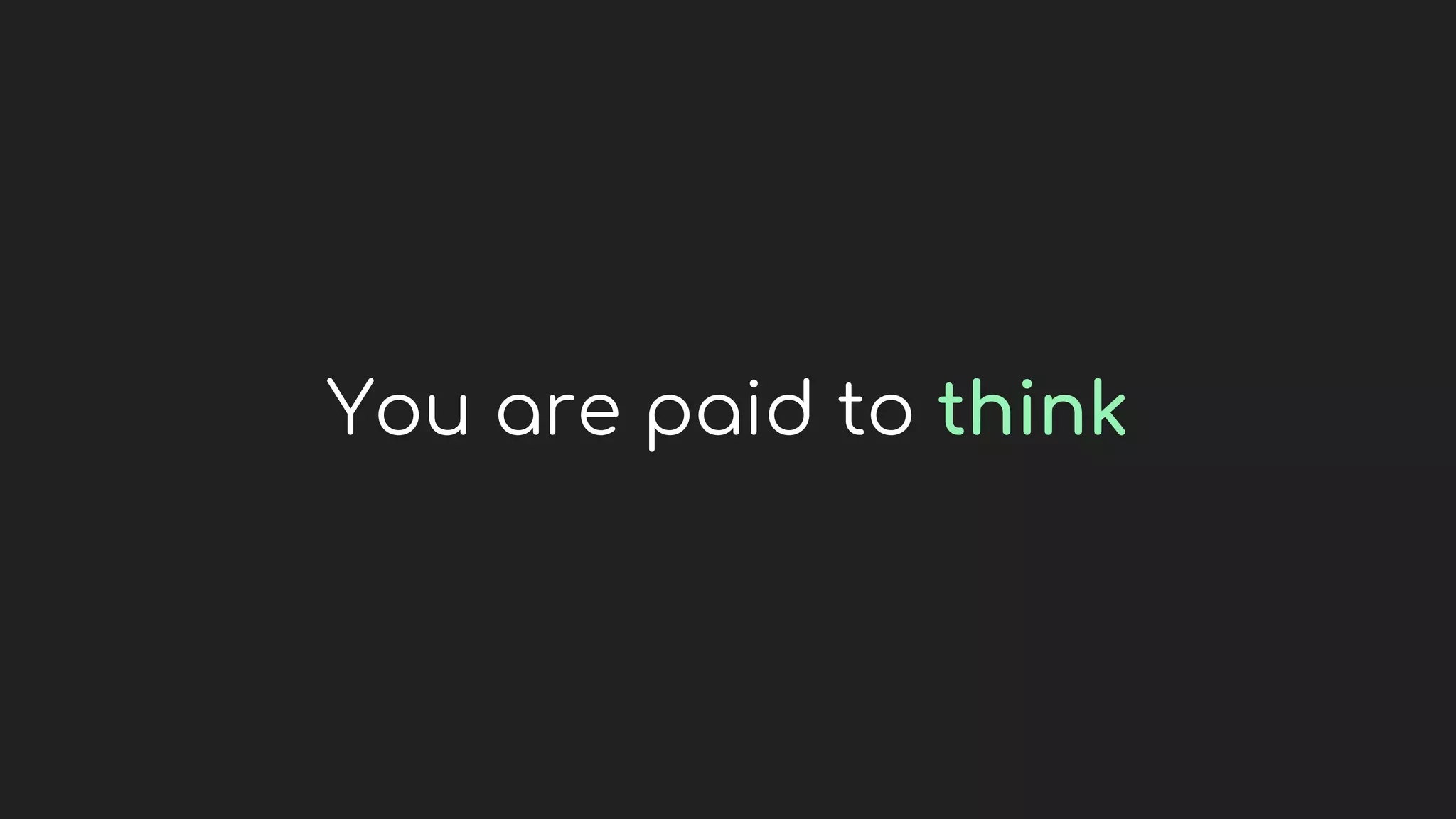 You are paid to think
 