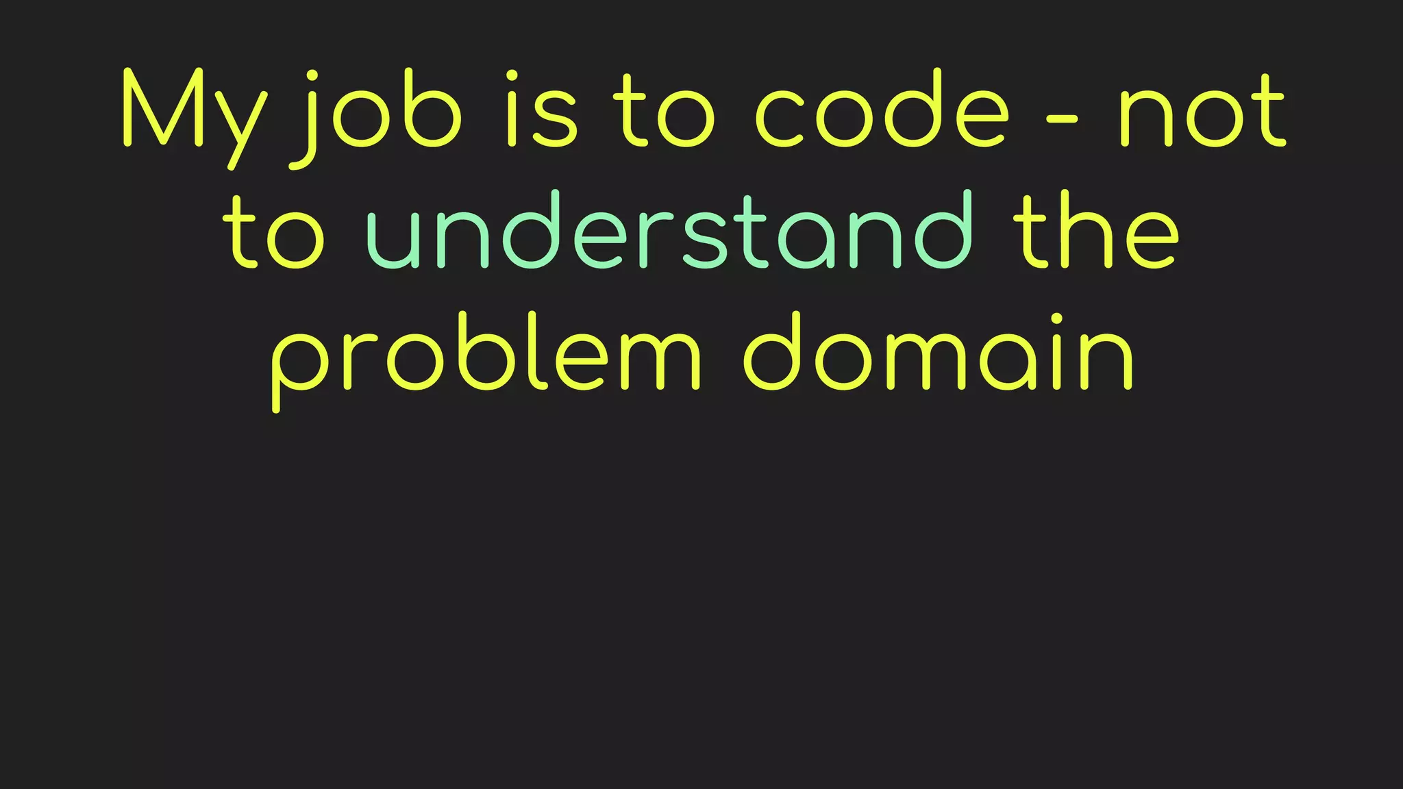 My job is to code - not
to understand the
problem domain
 