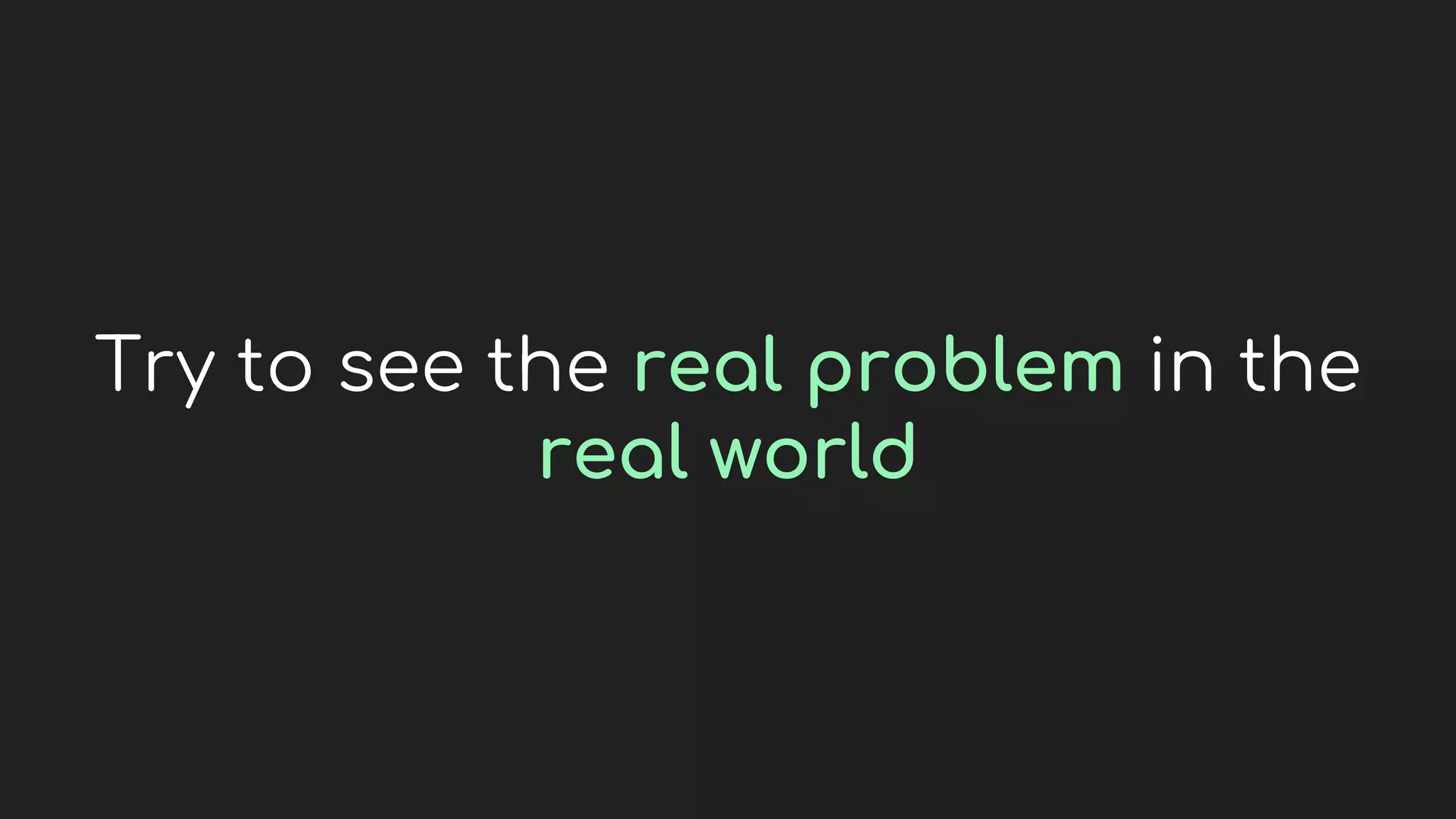 Try to see the real problem in the
real world
 