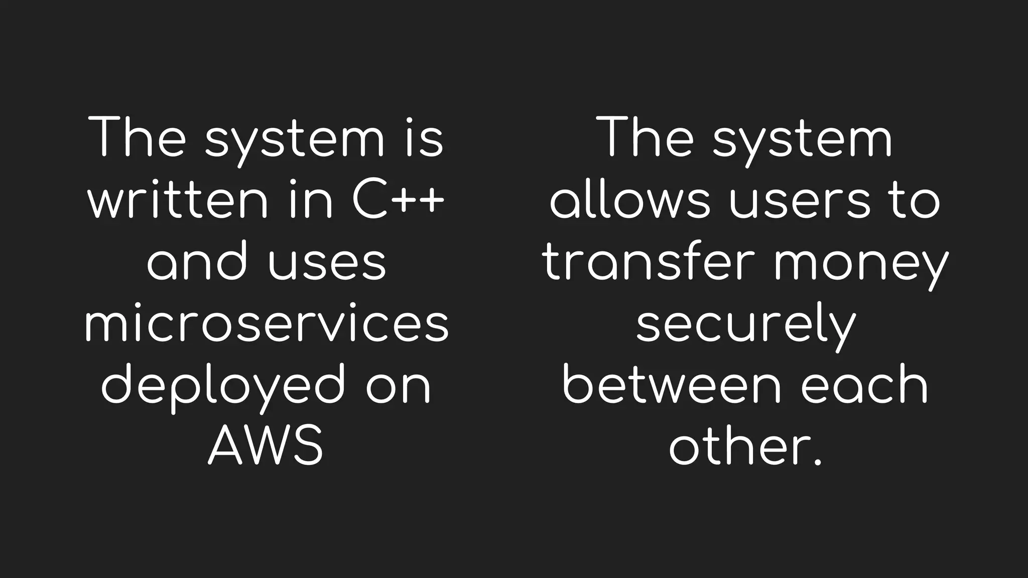 The system is
written in C++
and uses
microservices
deployed on
AWS
The system
allows users to
transfer money
securely
between each
other.
 