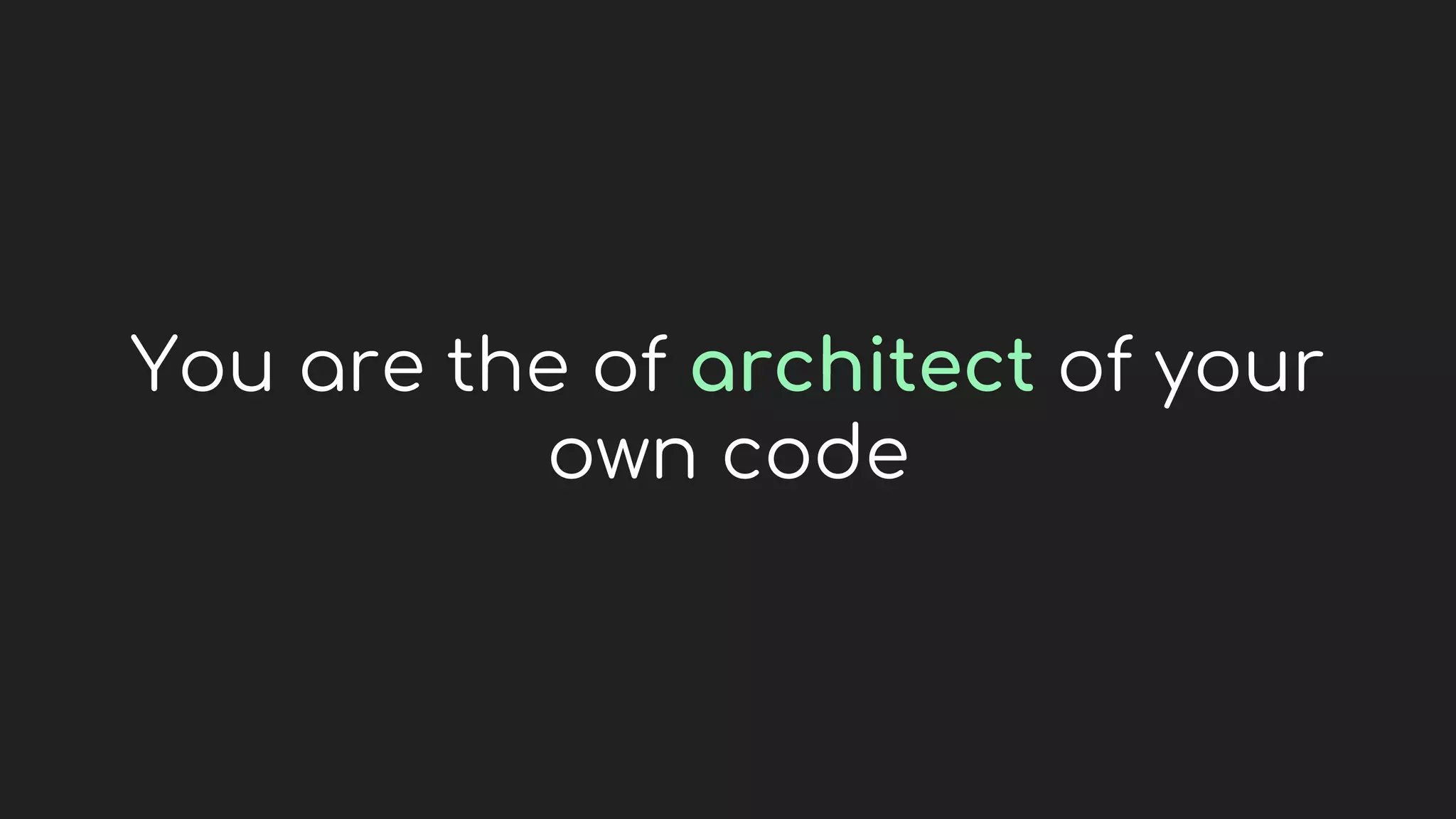 You are the of architect of your
own code
 