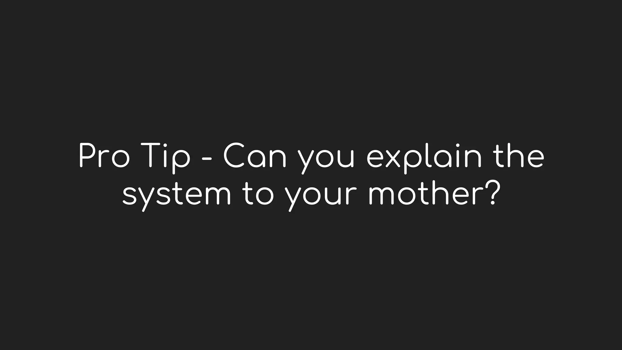 Pro Tip - Can you explain the
system to your mother?
 