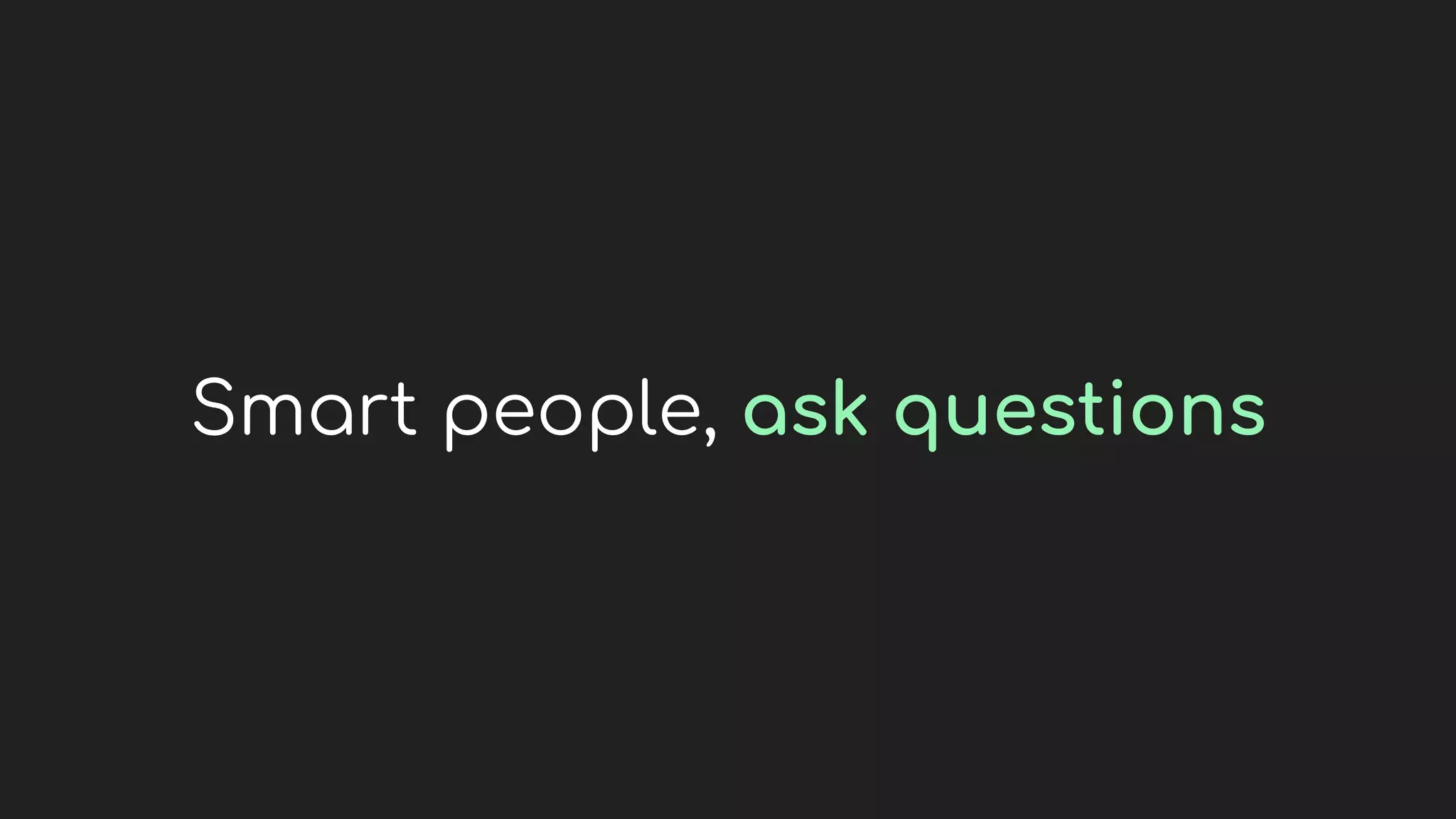 Smart people, ask questions
 