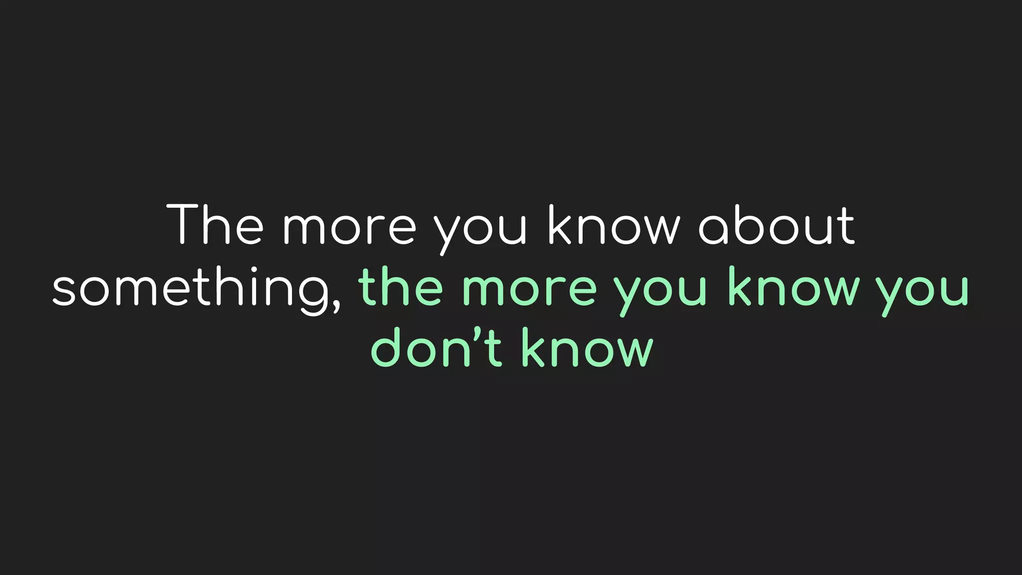 The more you know about
something, the more you know you
don’t know
 