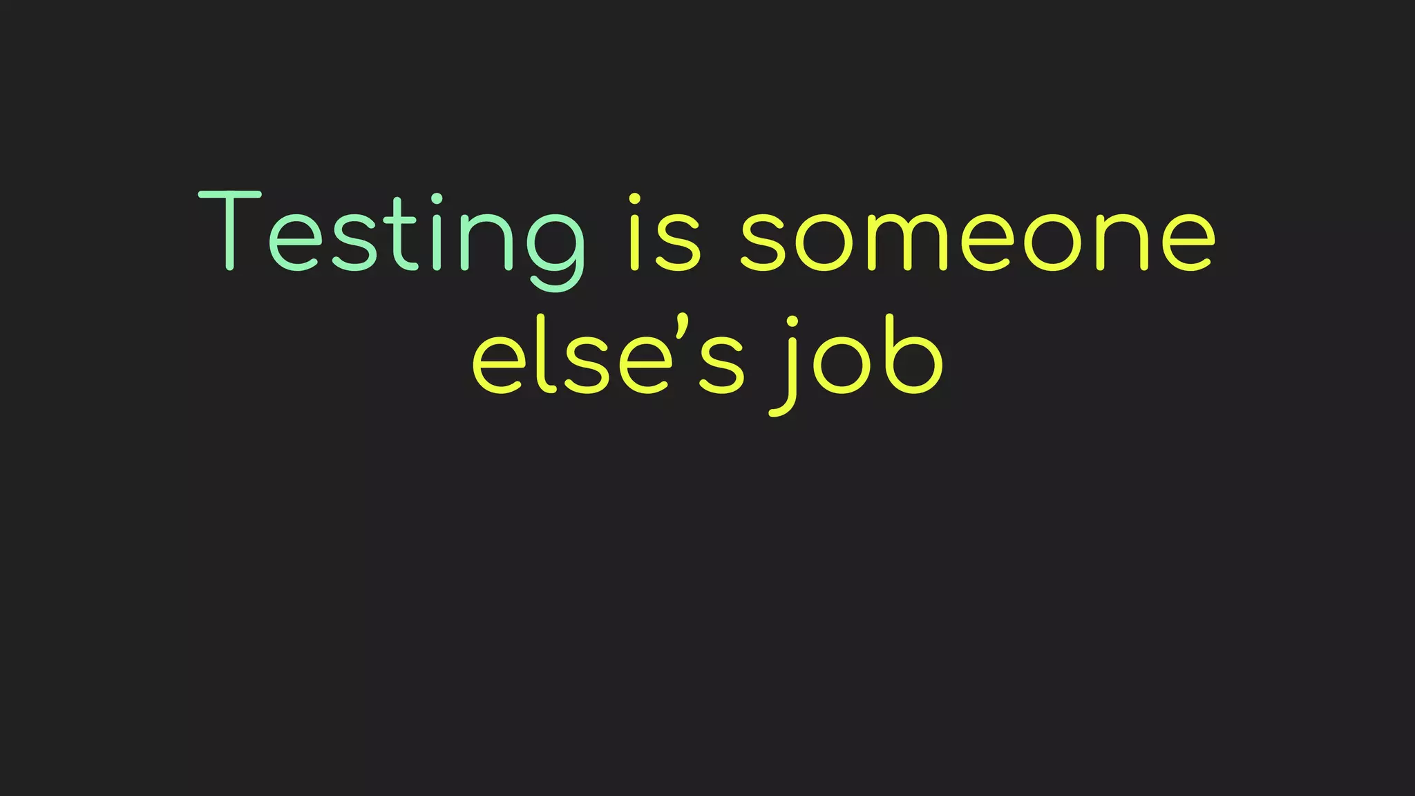 Testing is someone
else’s job
 