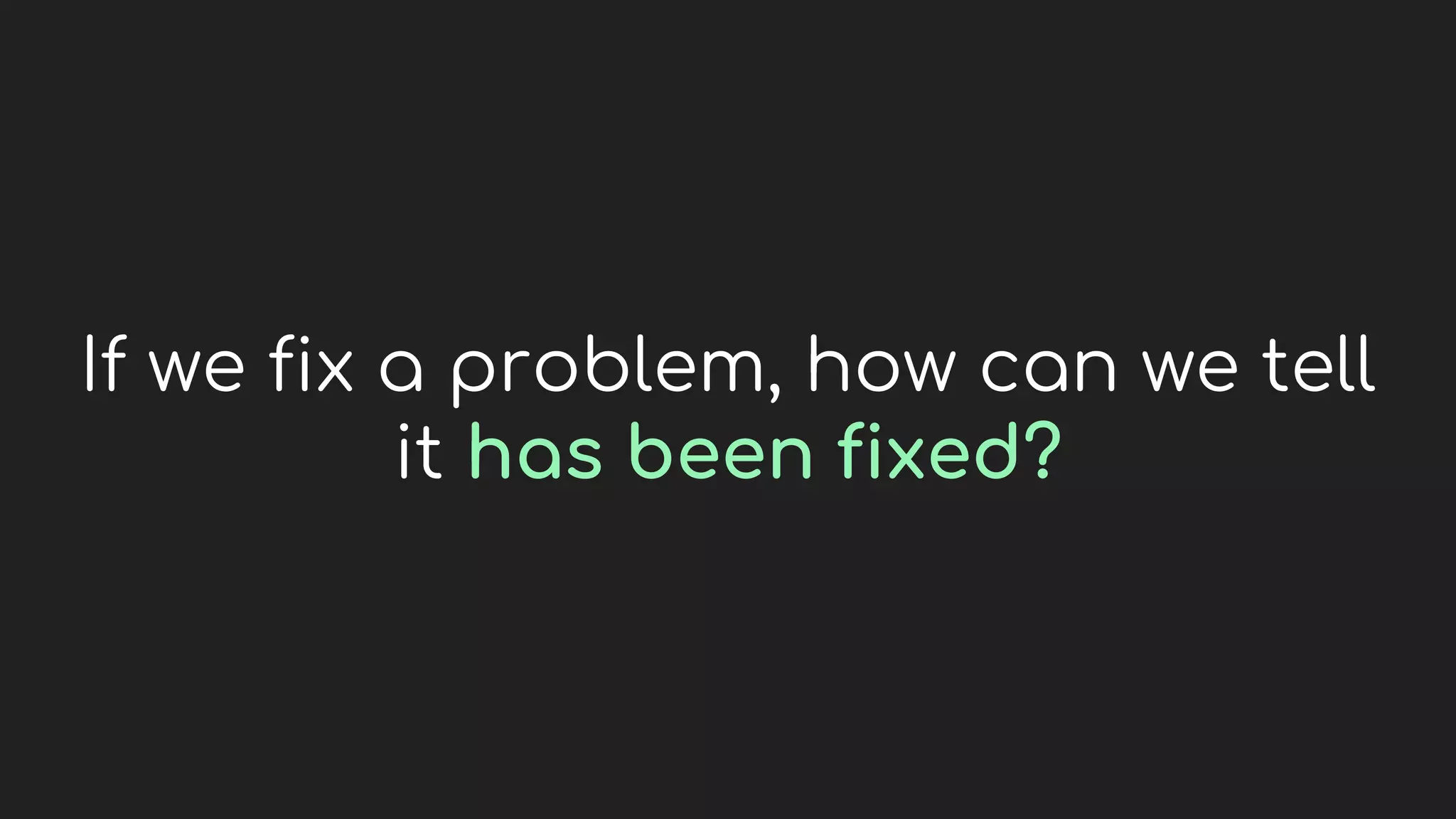 If we fix a problem, how can we tell
it has been fixed?
 