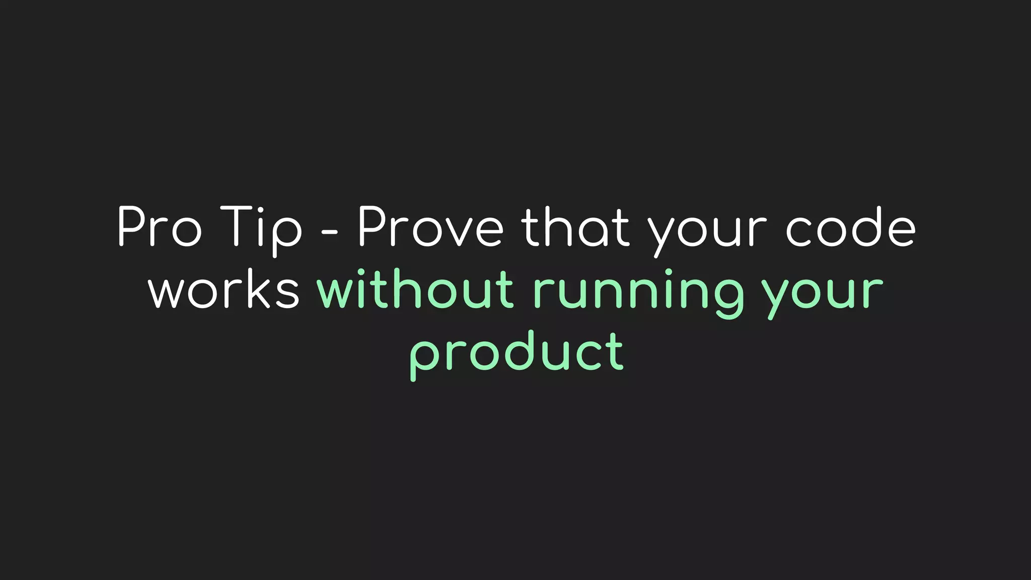 Pro Tip - Prove that your code
works without running your
product
 