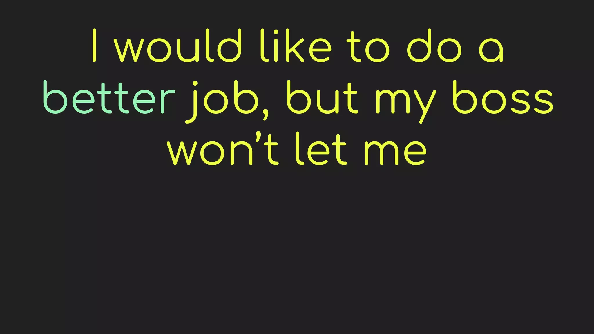 I would like to do a
better job, but my boss
won’t let me
 