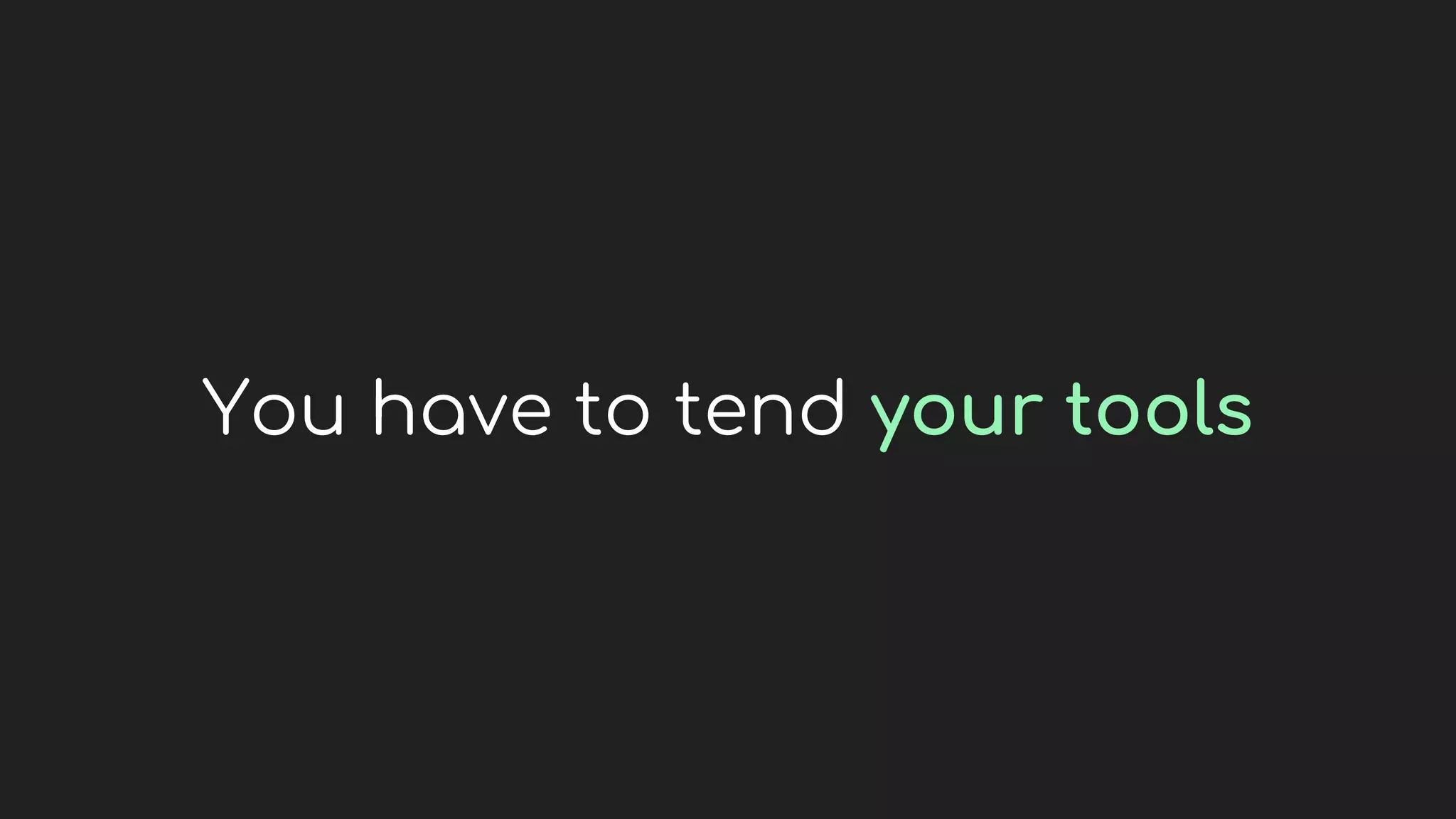 You have to tend your tools
 