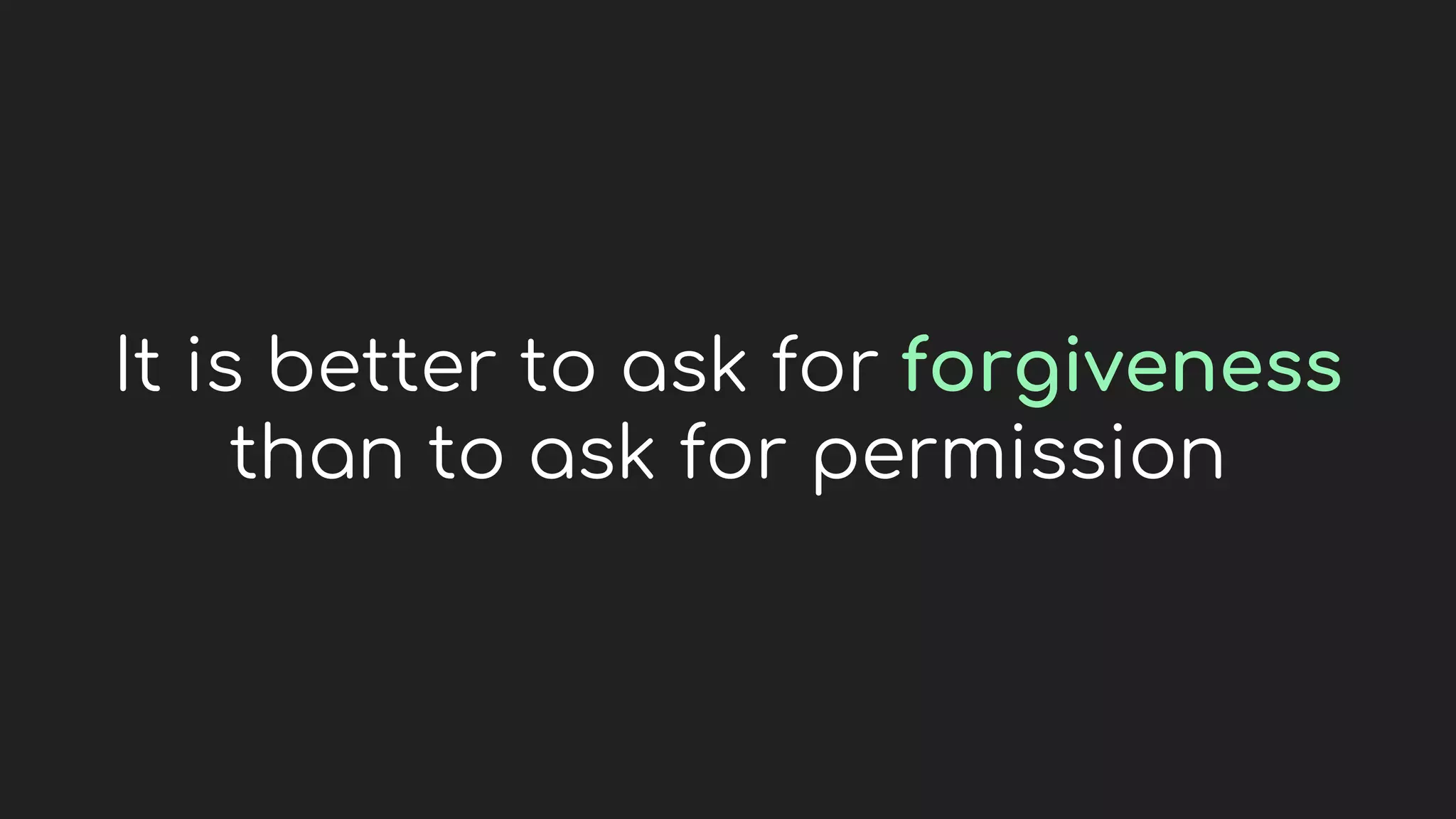 It is better to ask for forgiveness
than to ask for permission
 