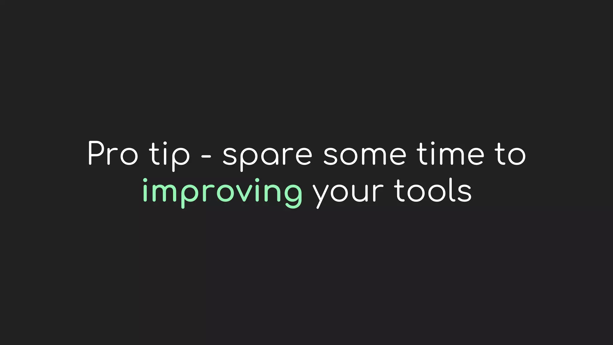 Pro tip - spare some time to
improving your tools
 