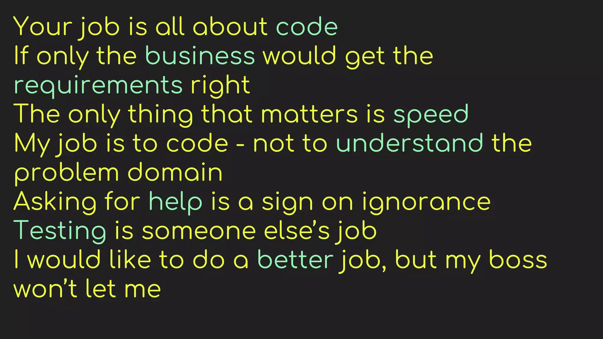 Your job is all about code
If only the business would get the
requirements right
The only thing that matters is speed
My job is to code - not to understand the
problem domain
Asking for help is a sign on ignorance
Testing is someone else’s job
I would like to do a better job, but my boss
won’t let me
 
