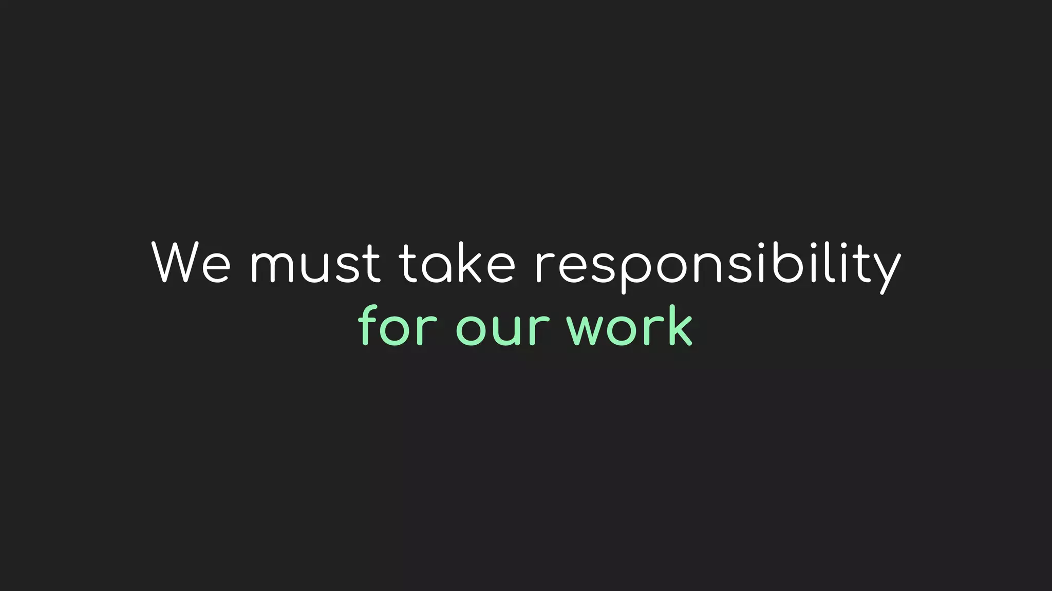 We must take responsibility
for our work
 