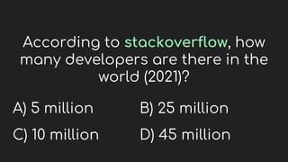 According to stackoverflow, how
many developers are there in the
world (2021)?
A) 5 million
C) 10 million
B) 25 million
D) 45 million
 