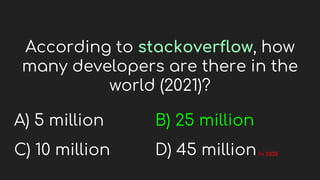 According to stackoverflow, how
many developers are there in the
world (2021)?
A) 5 million
C) 10 million
B) 25 million
D) 45 millionIn 2030
 