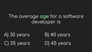 The average age for a software
developer is
A) 30 years
C) 35 years
B) 40 years
D) 45 years
 