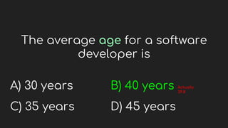 The average age for a software
developer is
A) 30 years
C) 35 years
B) 40 years
D) 45 years
Actually
39.8
 