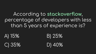 According to stackoverflow,
percentage of developers with less
than 5 years of experience is?
A) 15%
C) 35%
B) 25%
D) 40%
 