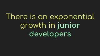 There is an exponential
growth in junior
developers
 