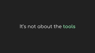 It’s not about the tools
 