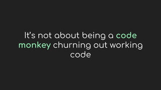 It’s not about being a code
monkey churning out working
code
 
