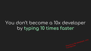 You don’t become a 10x developer
by typing 10 times faster
 