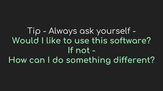Tip - Always ask yourself -
Would I like to use this software?
If not -
How can I do something different?
 