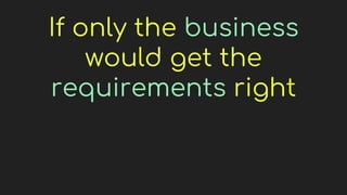 If only the business
would get the
requirements right
 