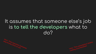 It assumes that someone else’s job
is to tell the developers what to
do?
 