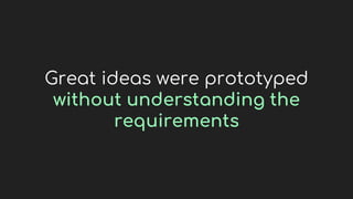 Great ideas were prototyped
without understanding the
requirements
 