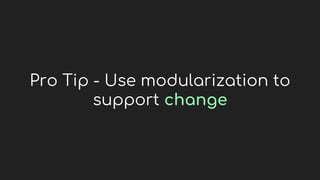 Pro Tip - Use modularization to
support change
 