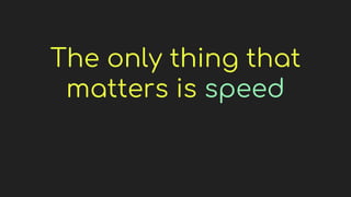 The only thing that
matters is speed
 