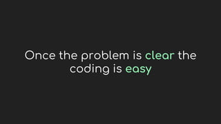 Once the problem is clear the
coding is easy
 