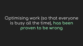 Optimising work (so that everyone
is busy all the time), has been
proven to be wrong
 