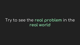 Try to see the real problem in the
real world
 